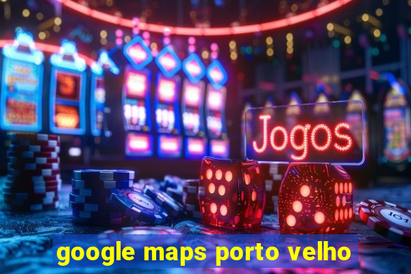 google maps porto velho