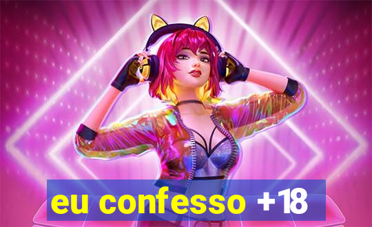 eu confesso +18