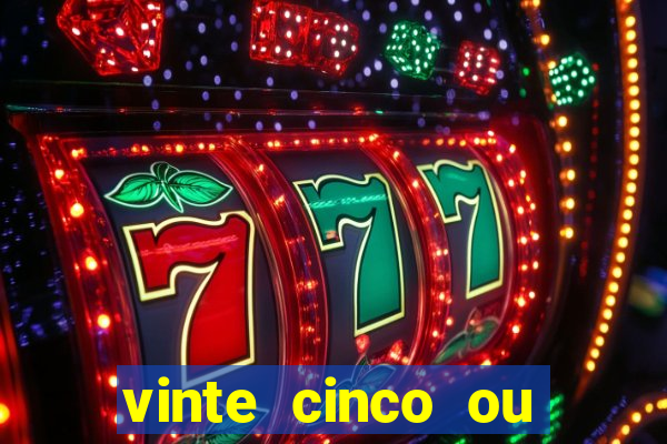 vinte cinco ou vinte e cinco