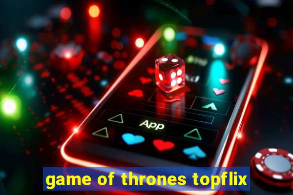 game of thrones topflix