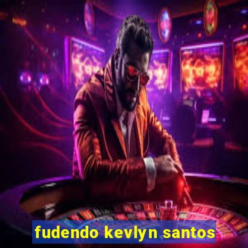 fudendo kevlyn santos