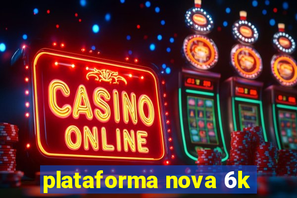 plataforma nova 6k