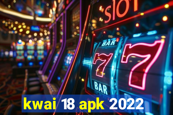 kwai 18 apk 2022