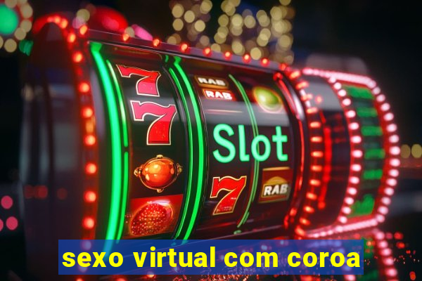 sexo virtual com coroa